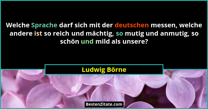 Welche Sprache darf sich mit der deutschen messen, welche andere ist so reich und mächtig, so mutig und anmutig, so schön und mild als... - Ludwig Börne