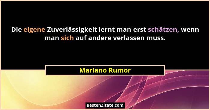 Die eigene Zuverlässigkeit lernt man erst schätzen, wenn man sich auf andere verlassen muss.... - Mariano Rumor