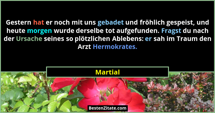 Gestern hat er noch mit uns gebadet und fröhlich gespeist, und heute morgen wurde derselbe tot aufgefunden. Fragst du nach der Ursache seine... - Martial