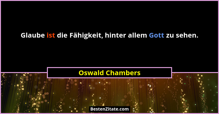 Glaube ist die Fähigkeit, hinter allem Gott zu sehen.... - Oswald Chambers