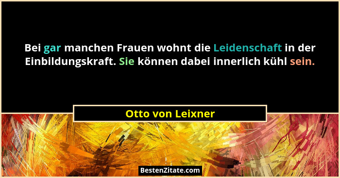 Bei gar manchen Frauen wohnt die Leidenschaft in der Einbildungskraft. Sie können dabei innerlich kühl sein.... - Otto von Leixner