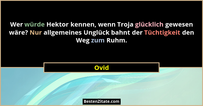 Wer würde Hektor kennen, wenn Troja glücklich gewesen wäre? Nur allgemeines Unglück bahnt der Tüchtigkeit den Weg zum Ruhm.... - Ovid