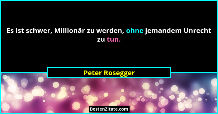 Es ist schwer, Millionär zu werden, ohne jemandem Unrecht zu tun.... - Peter Rosegger