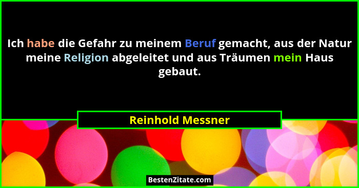 Ich habe die Gefahr zu meinem Beruf gemacht, aus der Natur meine Religion abgeleitet und aus Träumen mein Haus gebaut.... - Reinhold Messner