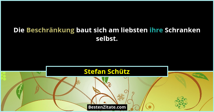 Die Beschränkung baut sich am liebsten ihre Schranken selbst.... - Stefan Schütz