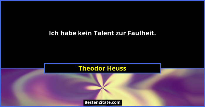 Ich habe kein Talent zur Faulheit.... - Theodor Heuss