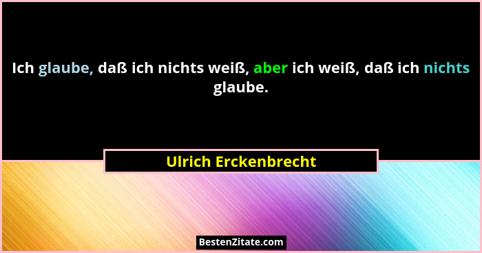 Ich glaube, daß ich nichts weiß, aber ich weiß, daß ich nichts glaube.... - Ulrich Erckenbrecht