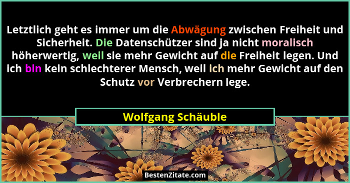 Letztlich geht es immer um die Abwägung zwischen Freiheit und Sicherheit. Die Datenschützer sind ja nicht moralisch höherwertig, w... - Wolfgang Schäuble