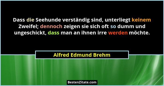 Dass die Seehunde verständig sind, unterliegt keinem Zweifel; dennoch zeigen sie sich oft so dumm und ungeschickt, dass man an i... - Alfred Edmund Brehm