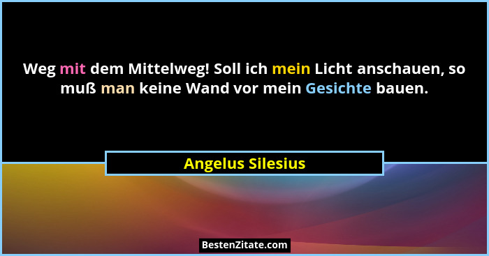 Weg mit dem Mittelweg! Soll ich mein Licht anschauen, so muß man keine Wand vor mein Gesichte bauen.... - Angelus Silesius