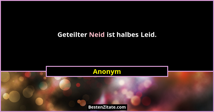 Geteilter Neid ist halbes Leid.... - Anonym