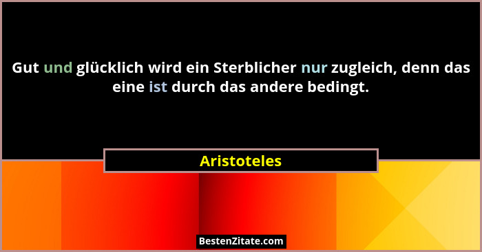 Gut und glücklich wird ein Sterblicher nur zugleich, denn das eine ist durch das andere bedingt.... - Aristoteles
