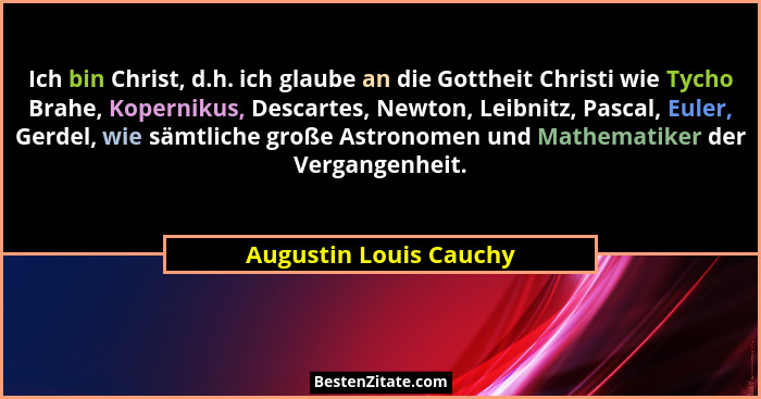 Ich bin Christ, d.h. ich glaube an die Gottheit Christi wie Tycho Brahe, Kopernikus, Descartes, Newton, Leibnitz, Pascal, Eule... - Augustin Louis Cauchy