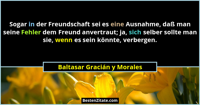 Sogar in der Freundschaft sei es eine Ausnahme, daß man seine Fehler dem Freund anvertraut; ja, sich selber sollte man si... - Baltasar Gracián y Morales