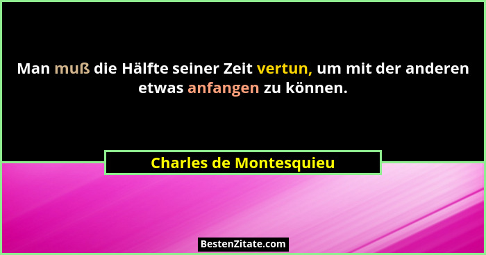 Man muß die Hälfte seiner Zeit vertun, um mit der anderen etwas anfangen zu können.... - Charles de Montesquieu