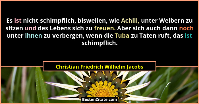 Es ist nicht schimpflich, bisweilen, wie Achill, unter Weibern zu sitzen und des Lebens sich zu freuen. Aber sich... - Christian Friedrich Wilhelm Jacobs