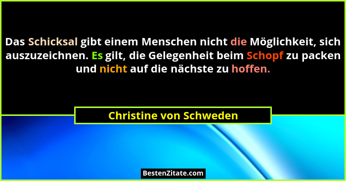 Das Schicksal gibt einem Menschen nicht die Möglichkeit, sich auszuzeichnen. Es gilt, die Gelegenheit beim Schopf zu packen u... - Christine von Schweden
