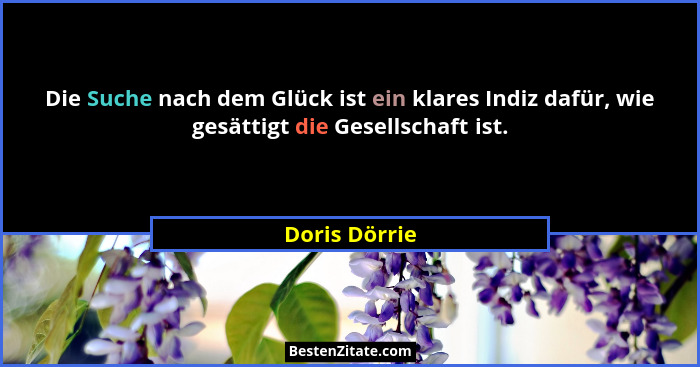 Die Suche nach dem Glück ist ein klares Indiz dafür, wie gesättigt die Gesellschaft ist.... - Doris Dörrie