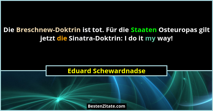 Die Breschnew-Doktrin ist tot. Für die Staaten Osteuropas gilt jetzt die Sinatra-Doktrin: I do it my way!... - Eduard Schewardnadse