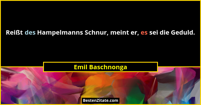 Reißt des Hampelmanns Schnur, meint er, es sei die Geduld.... - Emil Baschnonga