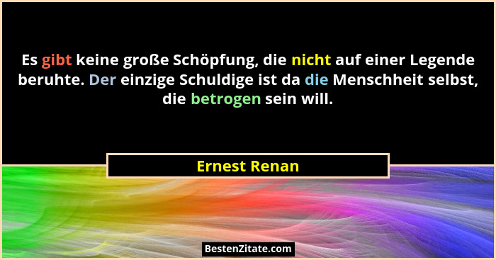 Es gibt keine große Schöpfung, die nicht auf einer Legende beruhte. Der einzige Schuldige ist da die Menschheit selbst, die betrogen se... - Ernest Renan