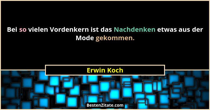 Bei so vielen Vordenkern ist das Nachdenken etwas aus der Mode gekommen.... - Erwin Koch
