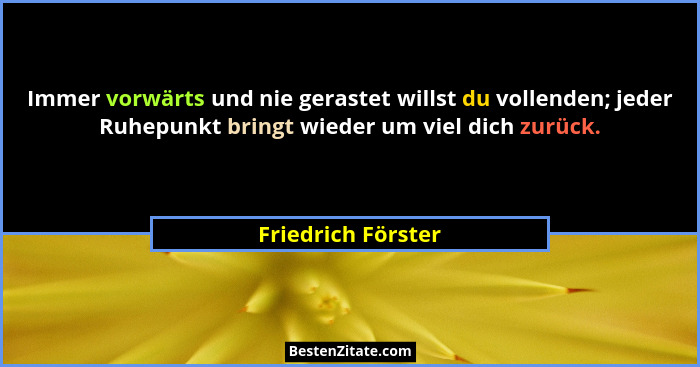 Immer vorwärts und nie gerastet willst du vollenden; jeder Ruhepunkt bringt wieder um viel dich zurück.... - Friedrich Förster