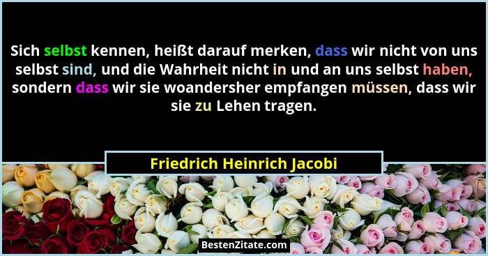 Sich selbst kennen, heißt darauf merken, dass wir nicht von uns selbst sind, und die Wahrheit nicht in und an uns selbst h... - Friedrich Heinrich Jacobi