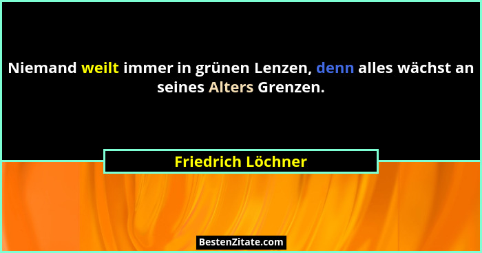 Niemand weilt immer in grünen Lenzen, denn alles wächst an seines Alters Grenzen.... - Friedrich Löchner