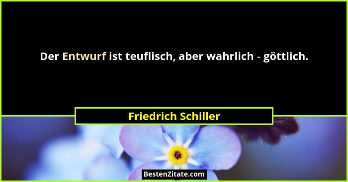 Der Entwurf ist teuflisch, aber wahrlich - göttlich.... - Friedrich Schiller