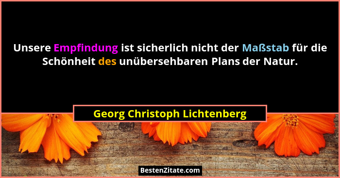 Unsere Empfindung ist sicherlich nicht der Maßstab für die Schönheit des unübersehbaren Plans der Natur.... - Georg Christoph Lichtenberg