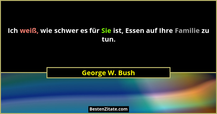 Ich weiß, wie schwer es für Sie ist, Essen auf Ihre Familie zu tun.... - George W. Bush