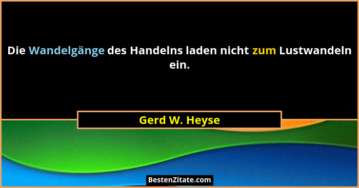 Die Wandelgänge des Handelns laden nicht zum Lustwandeln ein.... - Gerd W. Heyse