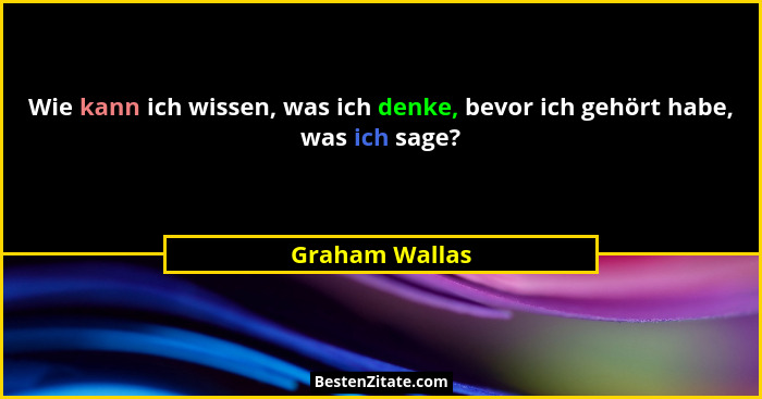 Wie kann ich wissen, was ich denke, bevor ich gehört habe, was ich sage?... - Graham Wallas