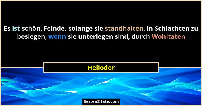 Es ist schön, Feinde, solange sie standhalten, in Schlachten zu besiegen, wenn sie unterlegen sind, durch Wohltaten... - Heliodor