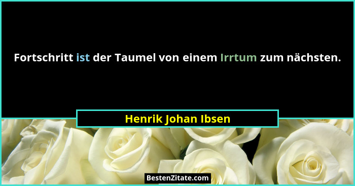 Fortschritt ist der Taumel von einem Irrtum zum nächsten.... - Henrik Johan Ibsen