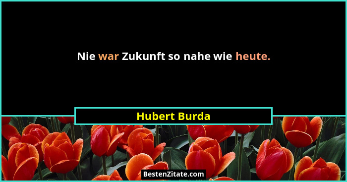 Nie war Zukunft so nahe wie heute.... - Hubert Burda