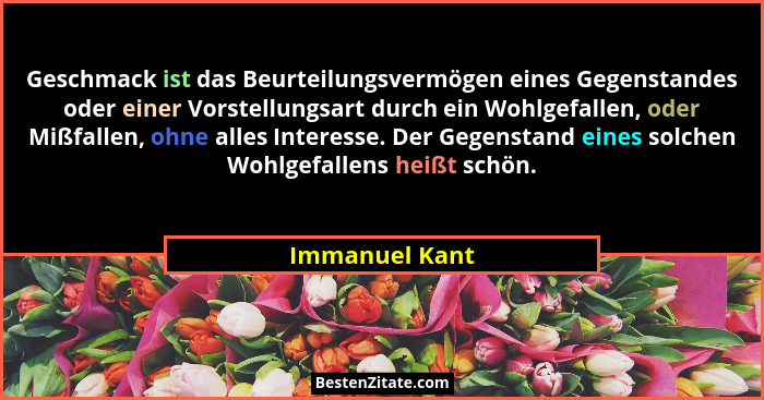 Geschmack ist das Beurteilungsvermögen eines Gegenstandes oder einer Vorstellungsart durch ein Wohlgefallen, oder Mißfallen, ohne alle... - Immanuel Kant