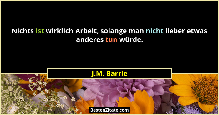 Nichts ist wirklich Arbeit, solange man nicht lieber etwas anderes tun würde.... - J.M. Barrie