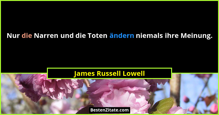Nur die Narren und die Toten ändern niemals ihre Meinung.... - James Russell Lowell