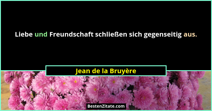Liebe und Freundschaft schließen sich gegenseitig aus.... - Jean de la Bruyère