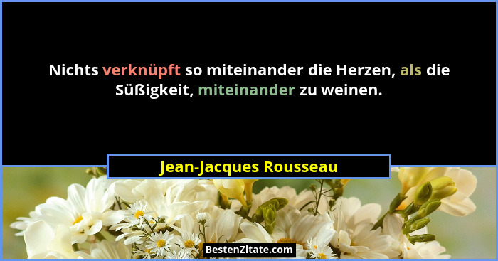 Nichts verknüpft so miteinander die Herzen, als die Süßigkeit, miteinander zu weinen.... - Jean-Jacques Rousseau