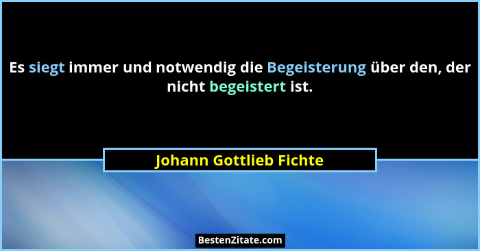 Es siegt immer und notwendig die Begeisterung über den, der nicht begeistert ist.... - Johann Gottlieb Fichte