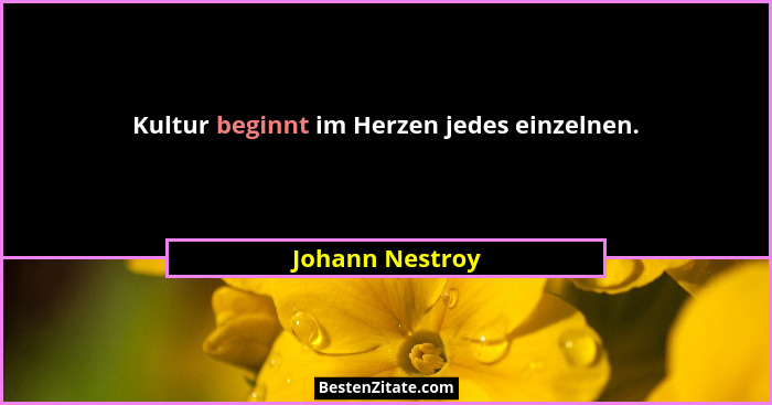Kultur beginnt im Herzen jedes einzelnen.... - Johann Nestroy