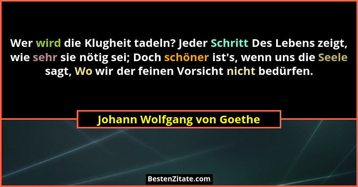 Wer wird die Klugheit tadeln? Jeder Schritt Des Lebens zeigt, wie sehr sie nötig sei; Doch schöner ist's, wenn uns di... - Johann Wolfgang von Goethe