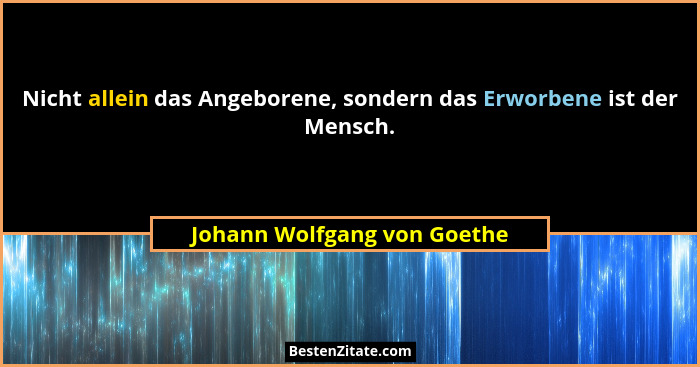 Nicht allein das Angeborene, sondern das Erworbene ist der Mensch.... - Johann Wolfgang von Goethe