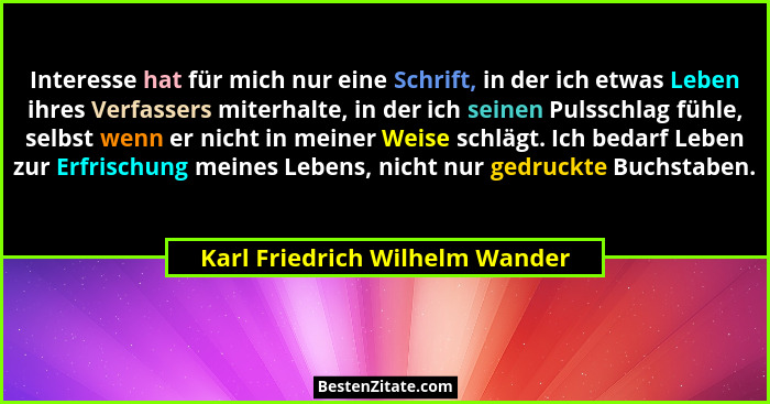 Interesse hat für mich nur eine Schrift, in der ich etwas Leben ihres Verfassers miterhalte, in der ich seinen Pulssch... - Karl Friedrich Wilhelm Wander