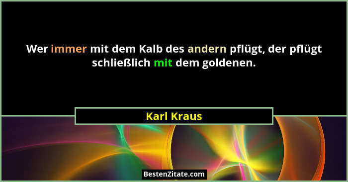 Wer immer mit dem Kalb des andern pflügt, der pflügt schließlich mit dem goldenen.... - Karl Kraus