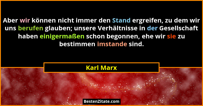 Aber wir können nicht immer den Stand ergreifen, zu dem wir uns berufen glauben; unsere Verhältnisse in der Gesellschaft haben einigermaße... - Karl Marx