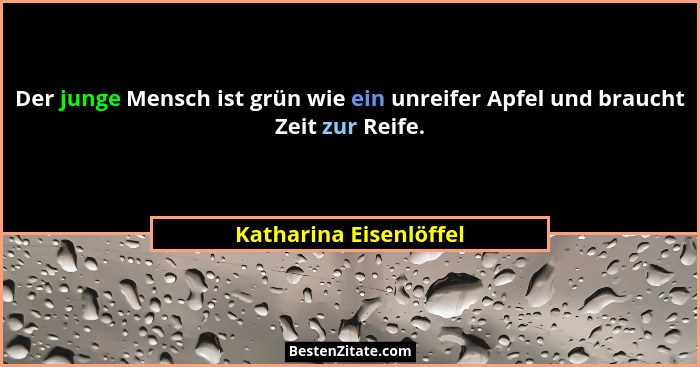Der junge Mensch ist grün wie ein unreifer Apfel und braucht Zeit zur Reife.... - Katharina Eisenlöffel